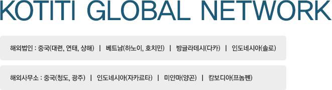 KOTITI GLOBAL NETWORK 해외법인 : 중국(대련, 연태, 상해)   |   베트남(하노이, 호치민)   |   방글라데시(다카)   |   인도네시아(솔로) / 해외사무소 : 중국(청도, 광주)   |   인도네시아(자카르타)   |   미얀마(양곤)   |   캄보디아(프놈펜)